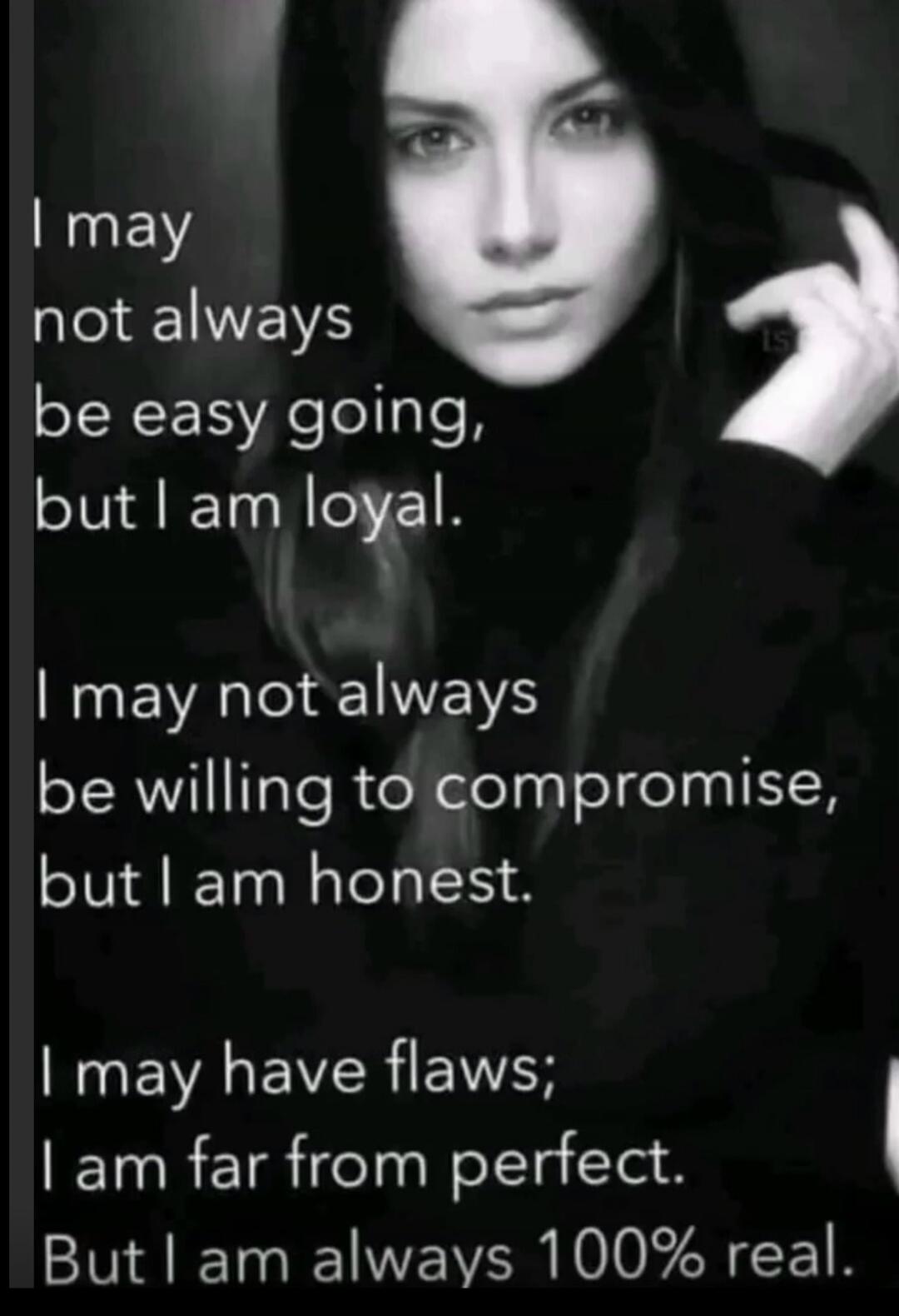 I may not always be easy going, but I am loyal. I may not always be willing to compromise, but I am honest. I may have flaws; I am far from perfect. But I am always 100% real.
