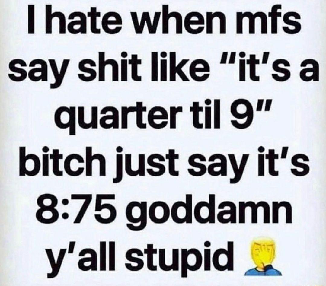 hate when mfs say shit like its a quarter til 9 bitch just say its 875 goddamn yall stupid