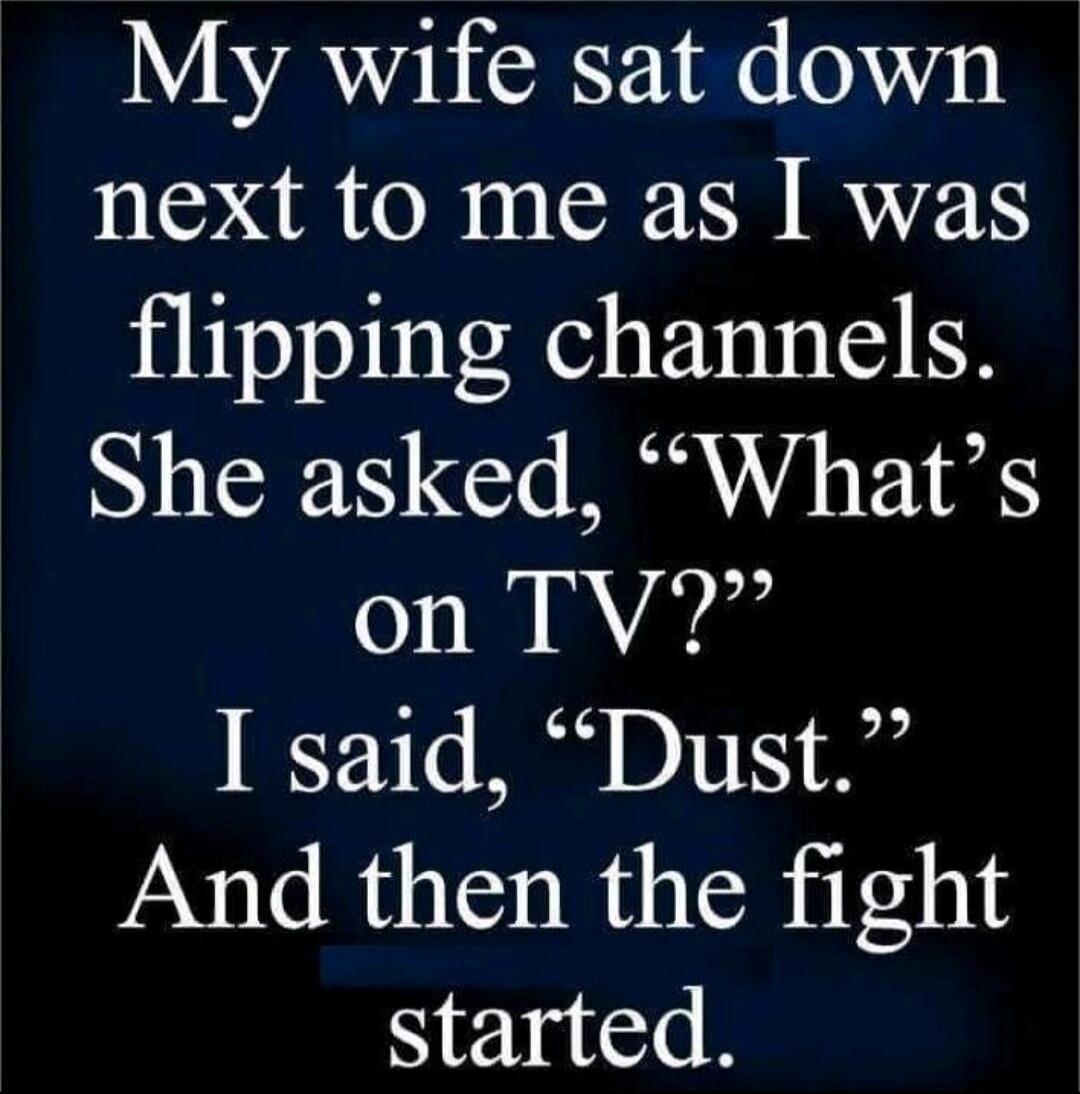 My wife sat down next to me as I was flipping channels. She asked, “What’s on TV?” I said, “Dust.” And then the fight started.