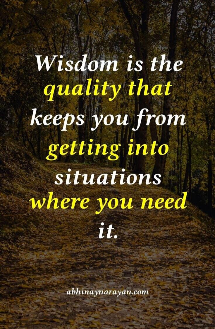 Wisdom is the quality that keeps you from getting into situations where you need it.