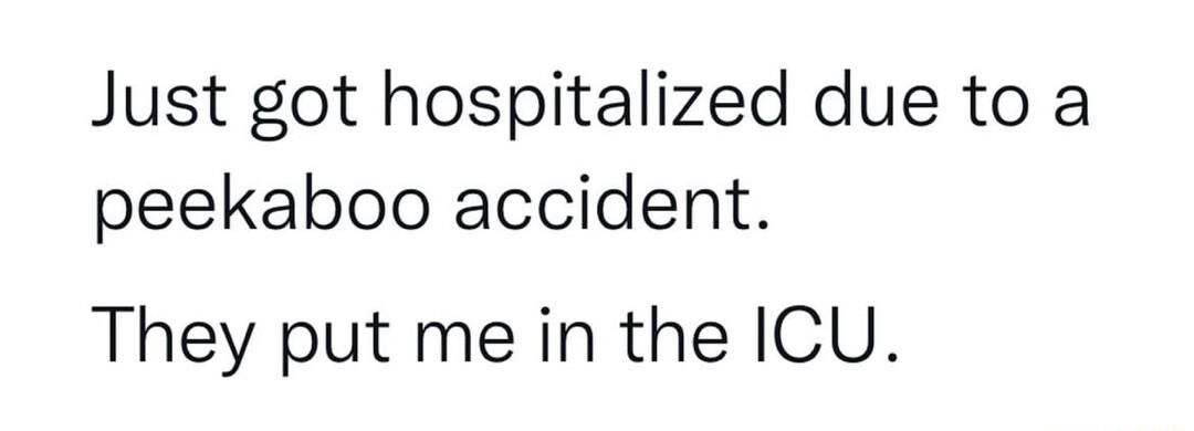 Just got hospitalized due to a peekaboo accident They put me in the ICU
