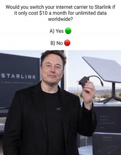 Would you switch your internet carrier to Starlink if it only cost $10 a month for unlimited data worldwide? A) Yes B) No STARLINK