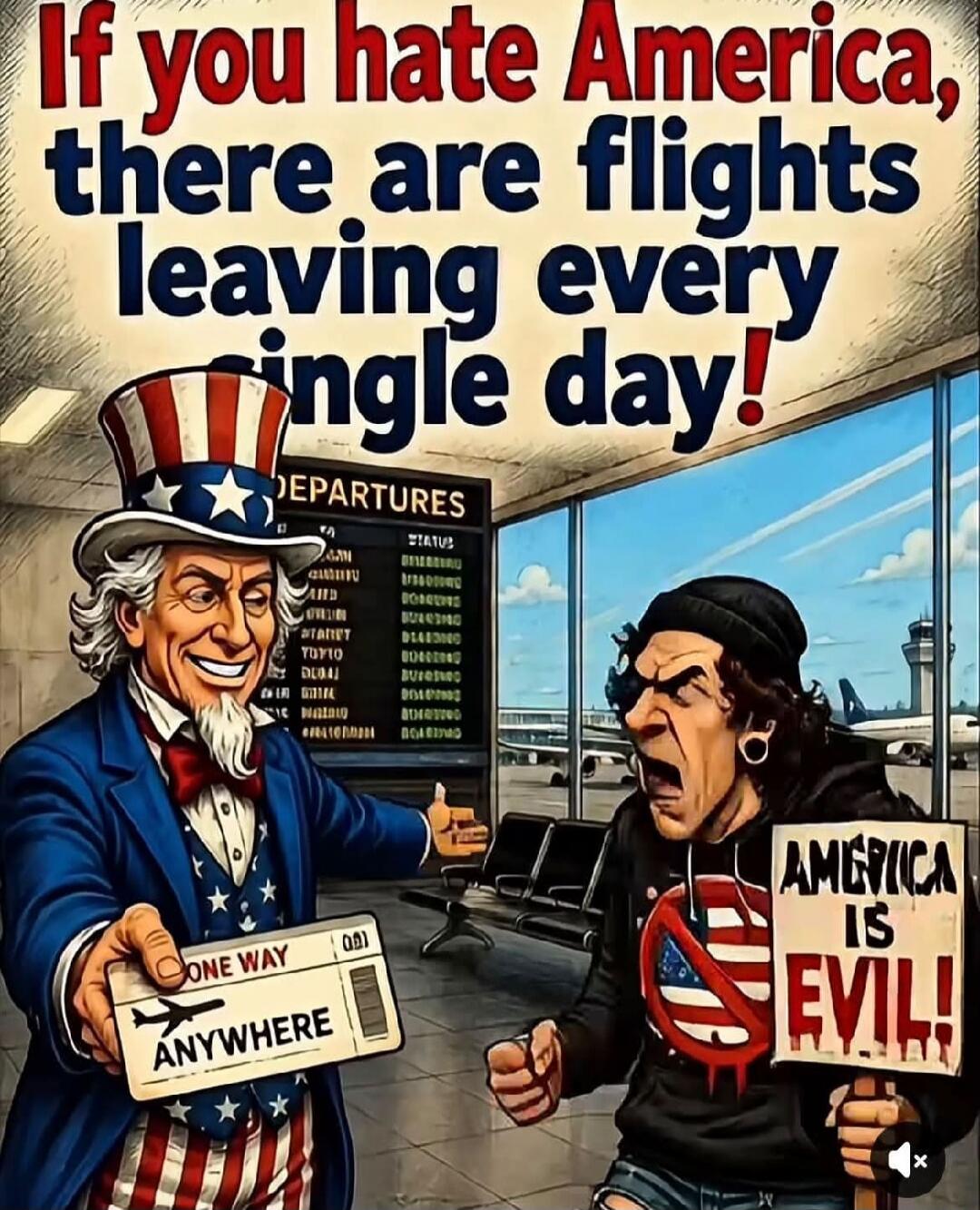 If you hate America, there are flights leaving every single day! DEPARTURES ONE WAY ANYWHERE AMERICA IS EVIL!