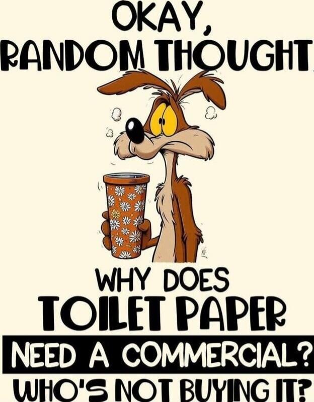 OKAY, RANDOM THOUGHT WHY DOES TOILET PAPER NEED A COMMERCIAL? WHO'S NOT BUYING IT?
