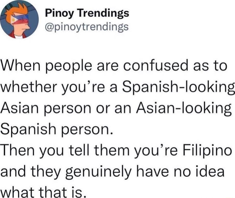 Pinoy Trendings pinoytrendings When people are confused as to whether youre a Spanish looking Asian person or an Asian looking Spanish person Then you tell them youre Filipino and they genuinely have no idea what that is