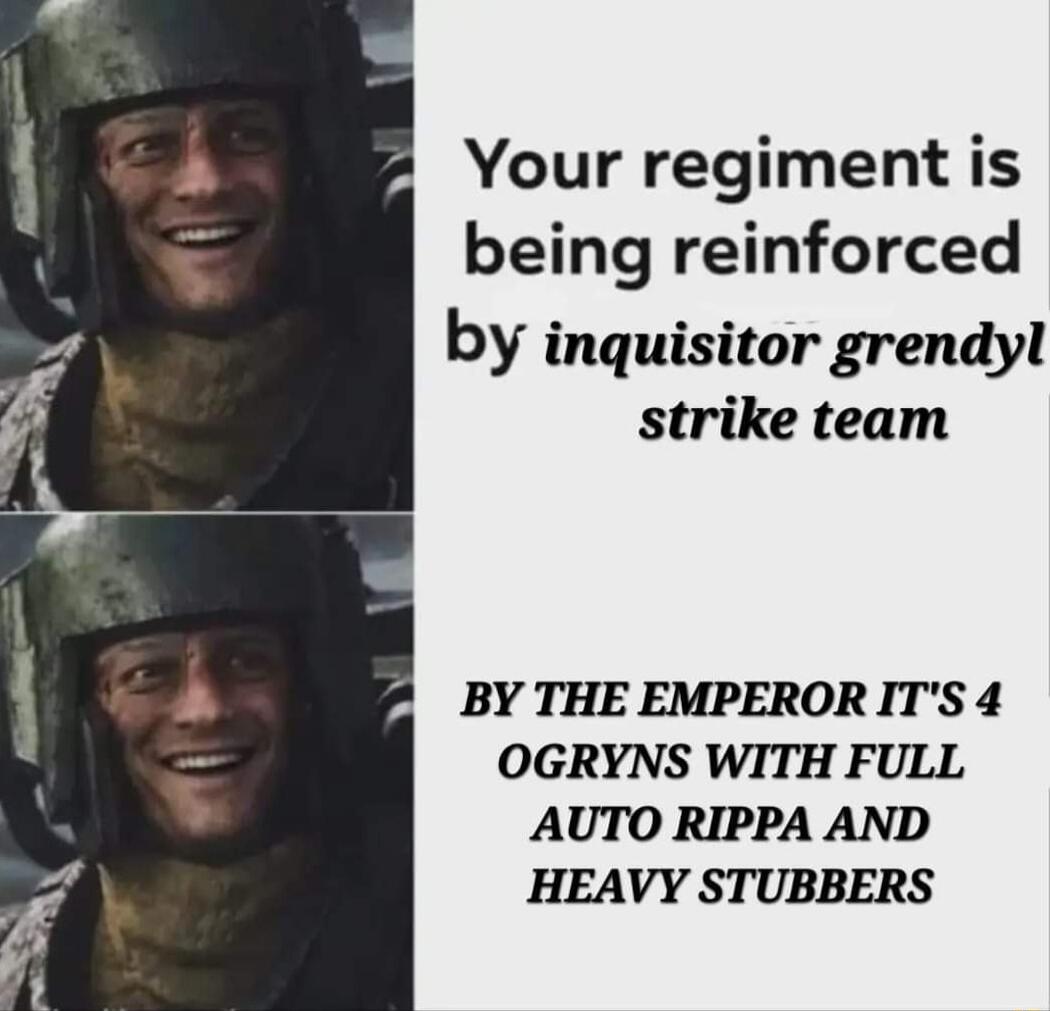 Your regiment is being reinforced by inquisitor grendyl strike team BY THE EMPERORITS 4 OGRYNS WITH FULL AUTO RIPPA AND HEAVY STUBBERS