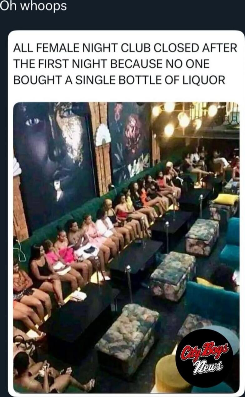 ALL FEMALE NIGHT CLUB CLOSED AFTER THE FIRST NIGHT BECAUSE NO ONE BOUGHT A SINGLE BOTTLE OF LIQUOR