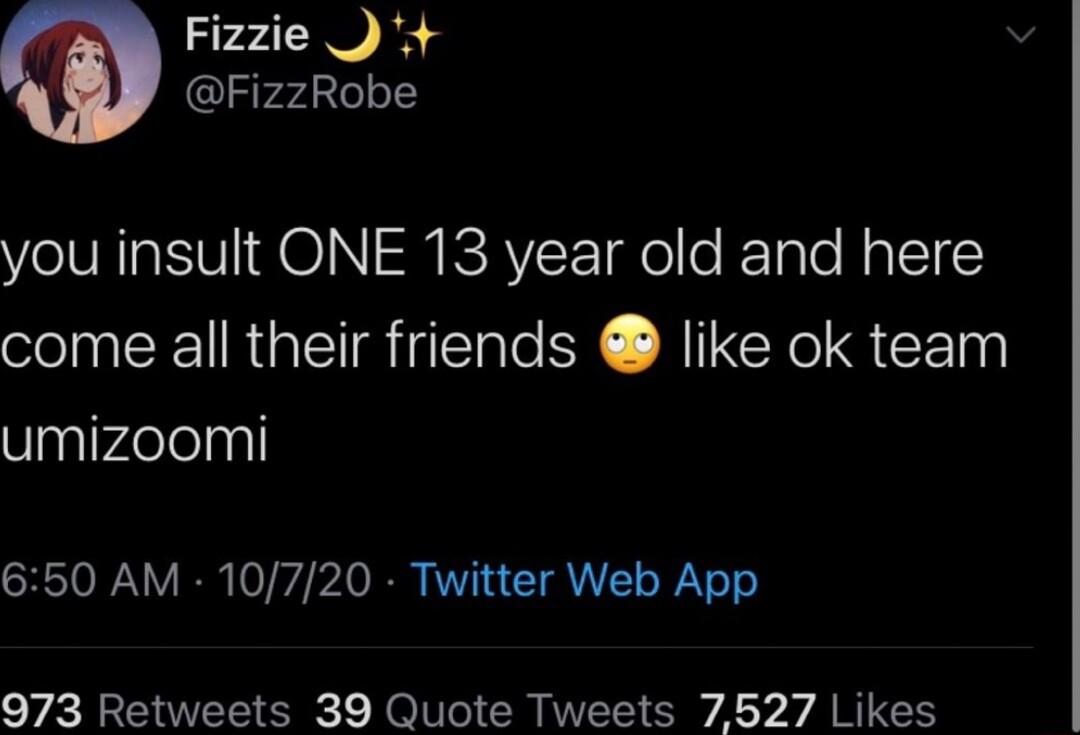 Fizzie FizzRobe you insult ONE 13 year old and here come all their friends like ok team Vaglvaelelnl 650 AM 10720 Twitter Web App 973 Retweets 39 Quote Tweets 7627 Likes
