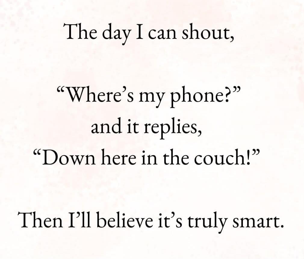 The day I can shout, “Where’s my phone?” and it replies, “Down here in the couch!” Then I’ll believe it’s truly smart.