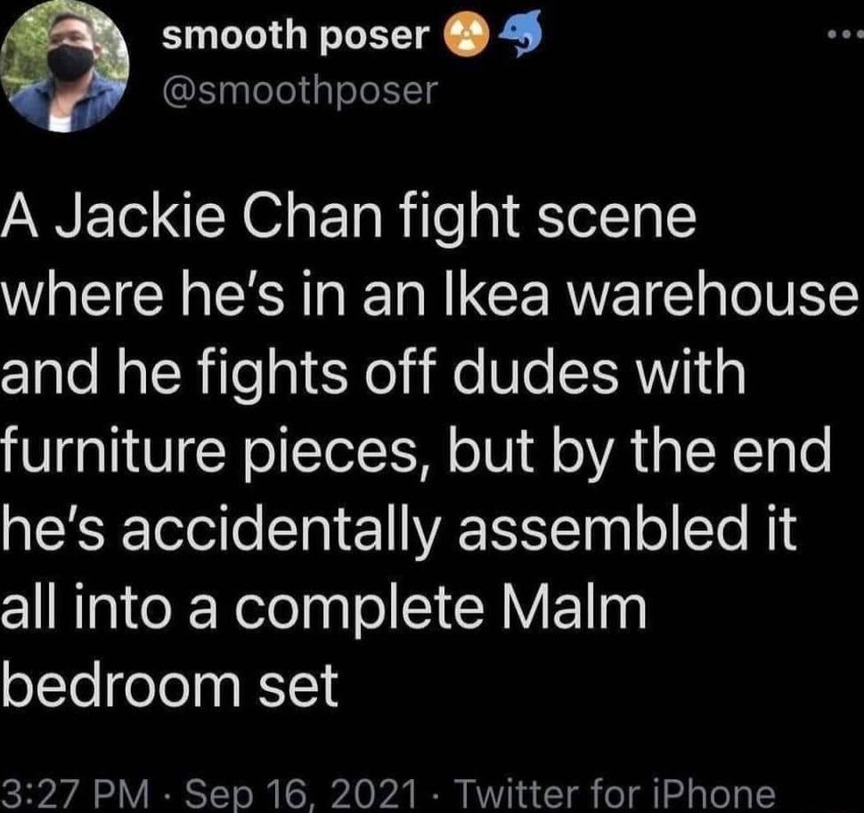 smooth poser leedgele1Tg A Jackie Chan fight scene W CIE I CERVE plo U c1ale NaToRiTe ol 5o Mo We ERNip furniture pieces but by the end hes accidentally assembled it all into a complete Malm bedroom set 327 PM Sep 16 2021 Twitter for iPhone