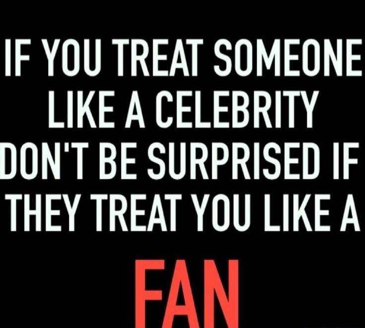 IF YOU TREAT SOMEONE LIKE A CELEBRITY DON'T BE SURPRISED IF THEY TREAT YOU LIKE A FAN
