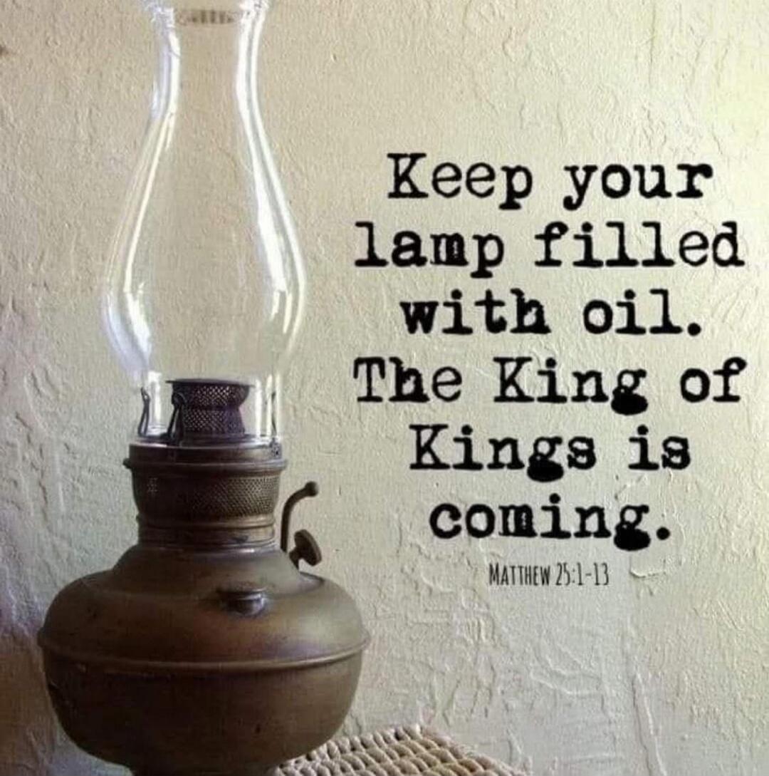 Keep your lamp filled with oil. The King of Kings is coming. MATTHEW 25:1-13