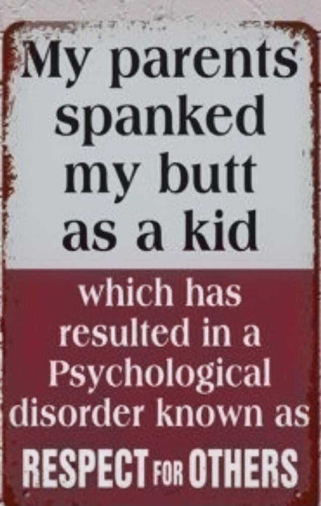 My parents spanked my butt as a kid which has resulted in a Psychological disorder known as RESPECT FOR OTHERS