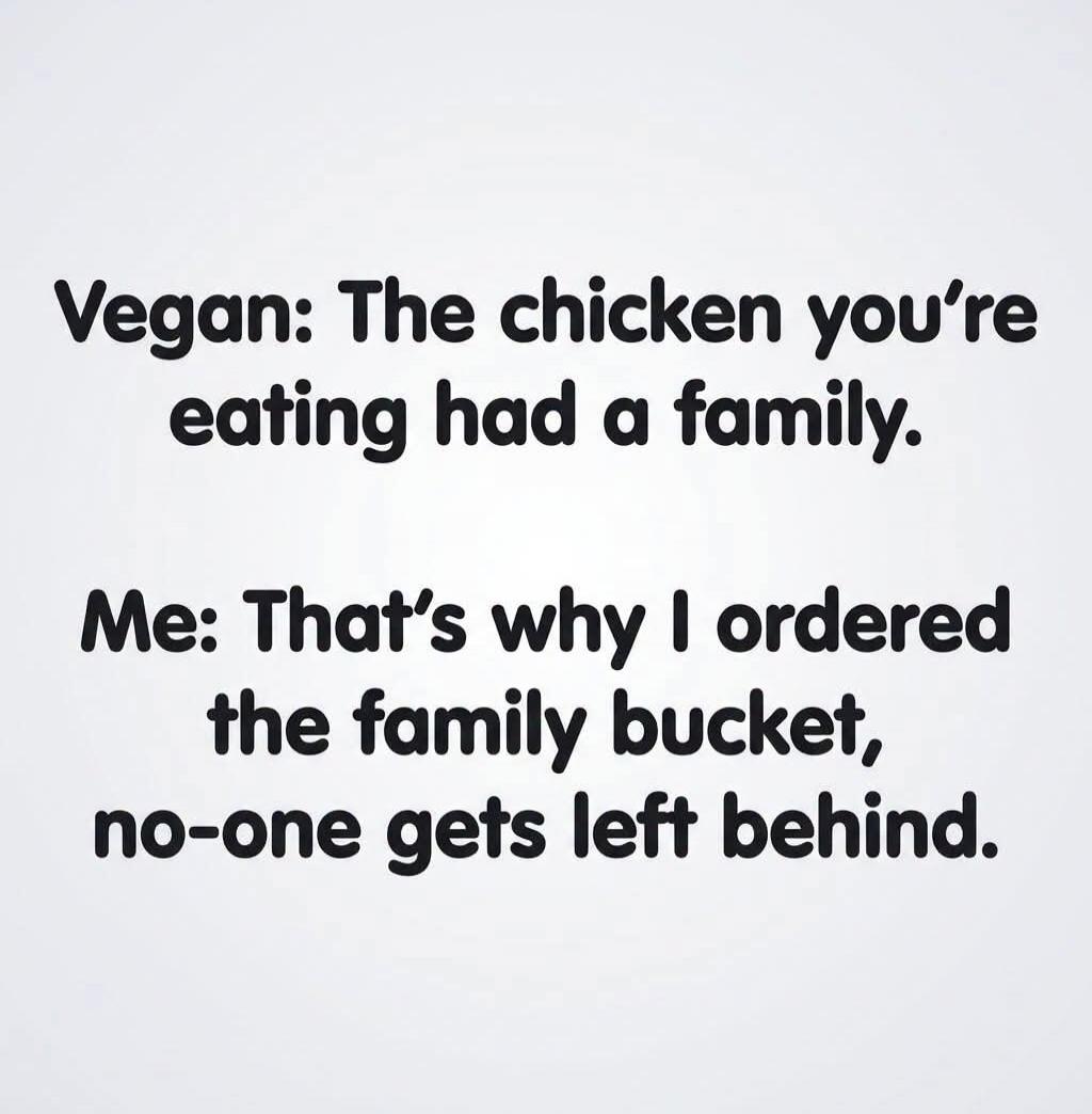 Vegan: The chicken you're eating had a family. Me: That's why I ordered the family bucket, no-one gets left behind.