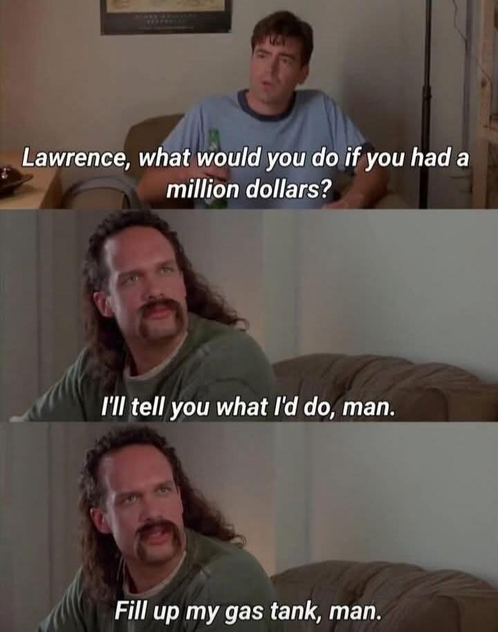 Lawrence, what would you do if you had a million dollars? I'll tell you what I'd do, man. Fill up my gas tank, man.