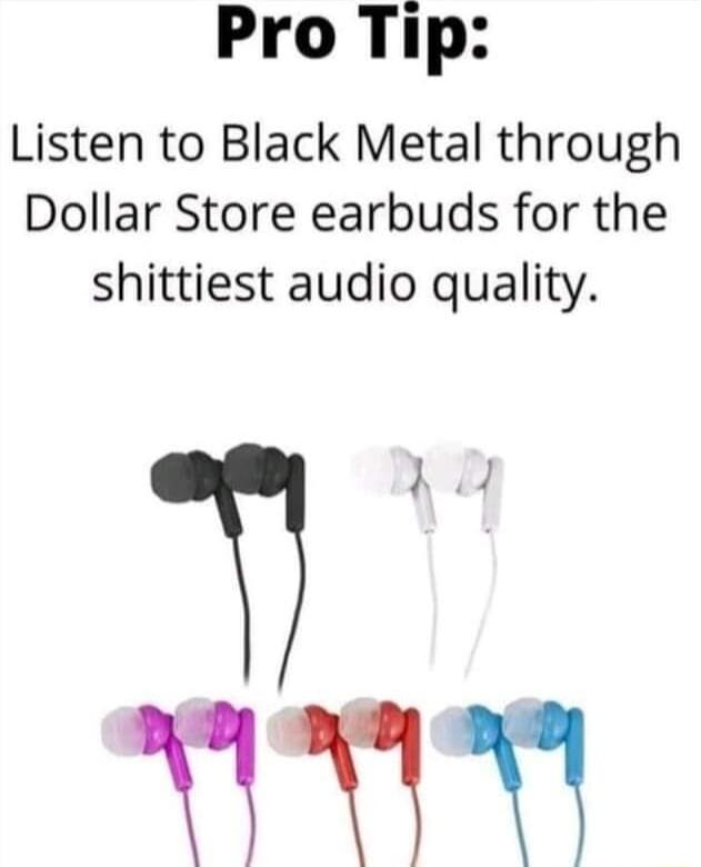Pro Tip Listen to Black Metal through Dollar Store earbuds for the shittiest audio quality 1