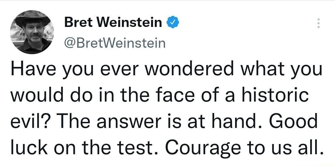 Bret Weinstein Y BretWeinstein Have you ever wondered what you would do in the face of a historic evil The answer is at hand Good luck on the test Courage to us all