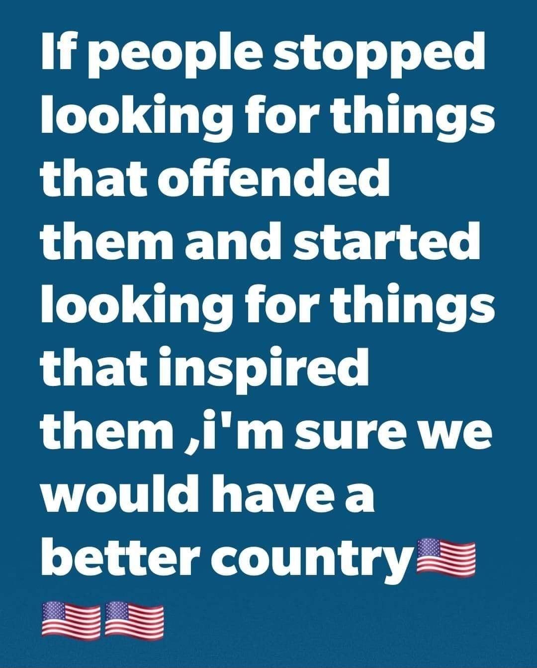 If people stopped looking for things that offended G P EL R g e looking for things that inspired them im surewe would have a better country