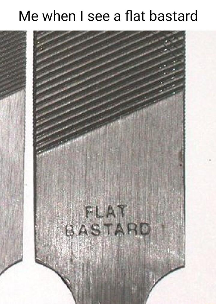 Me when see a flat bastard