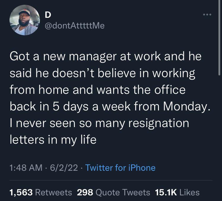i A D o Lee1a17 NaquunY Got a new manager at work and he said he doesnt believe in working from home and wants the office o Tol T oW EWAR RNV oTg W Vi o ale EYA never seen so many resignation letters in my life 148 AM 6222 Twitter for iPhone 1563 Retweets 298 Quote Tweets 151K Likes