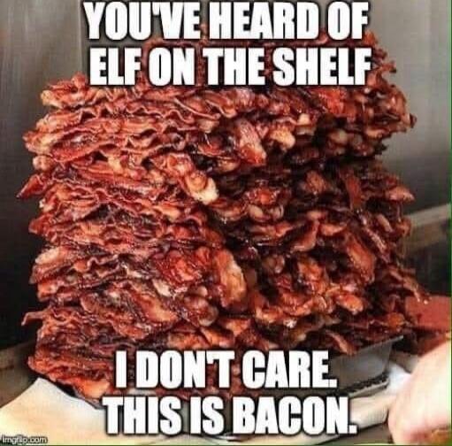 YOU'VE HEARD OF ELF ON THE SHELF I DONT CARE THIS IS BACON.