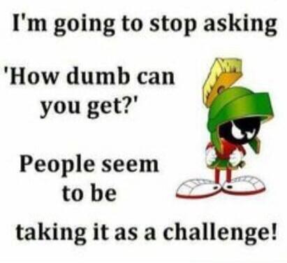 I'm going to stop asking 'How dumb can you get?' People seem to be taking it as a challenge!