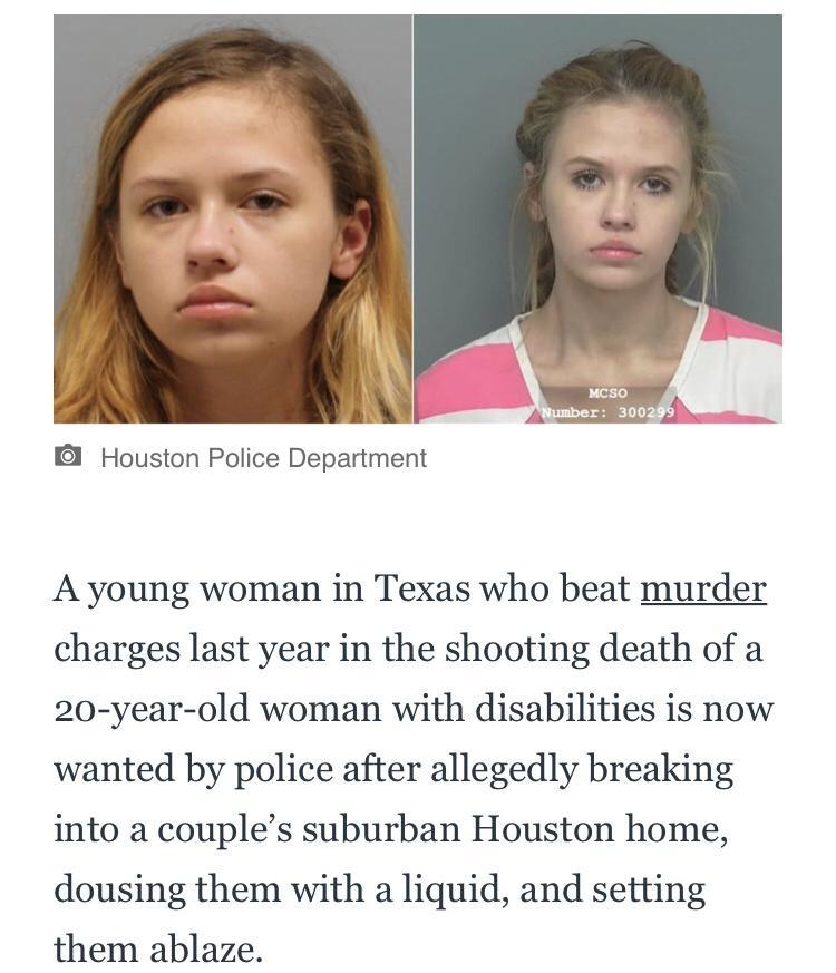 i b Houston Police Department A young woman in Texas who beat murder charges last year in the shooting death of a 20 year old woman with disabilities is now wanted by police after allegedly breaking into a couples suburban Houston home dousing them with a liquid and setting them ablaze