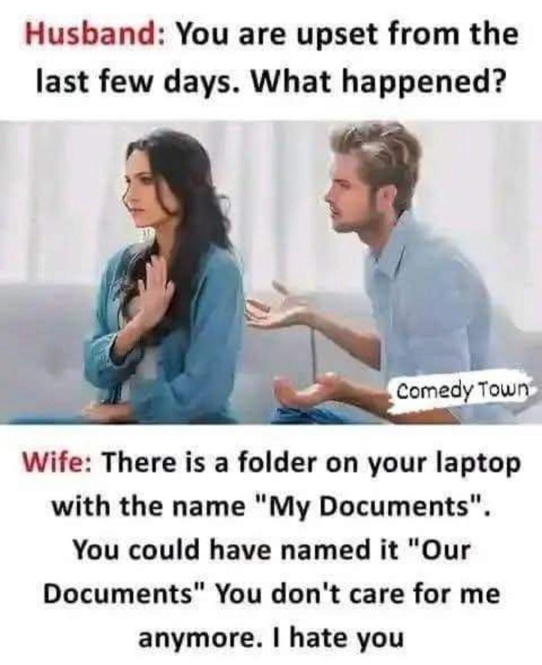 Husband: You are upset from the last few days. What happened? Wife: There is a folder on your laptop with the name 