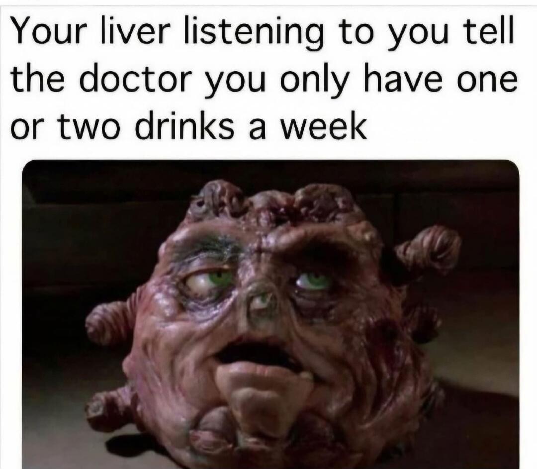 Your liver listening to you tell the doctor you only have one or two drinks a week
