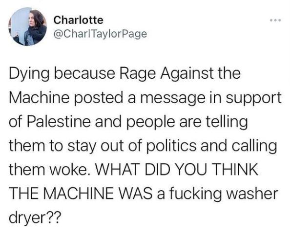 I Charlotte CharlTaylorPage Dying because Rage Against the Machine posted a message in support of Palestine and people are telling them to stay out of politics and calling them woke WHAT DID YOU THINK THE MACHINE WAS a fucking washer dryer