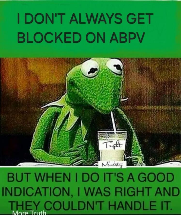 I don't always get blocked on ABPV, but when I do it's a good indication, I was right and they couldn't handle it. More Truth.