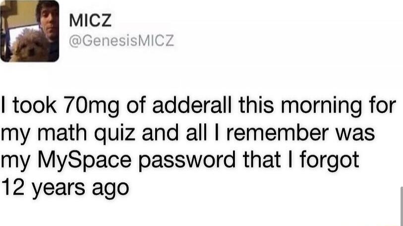 Micz took 70mg of adderall this morning for my math quiz and all remember was my MySpace password that forgot 12 years ago
