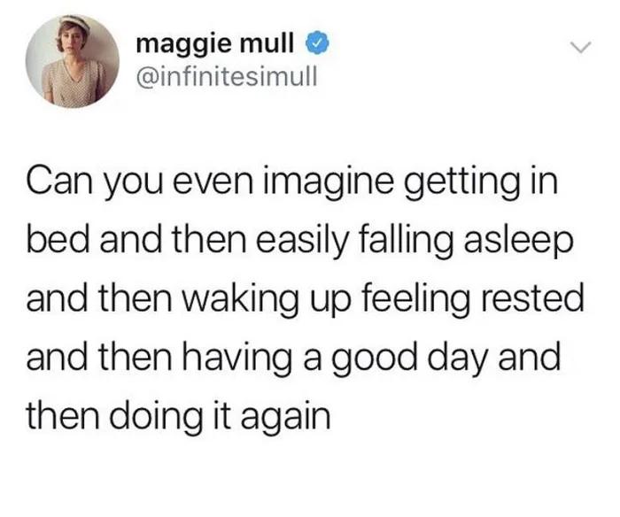 maggie mull infinitesimull Can you even imagine getting in bed and then easily falling asleep and then waking up feeling rested and then having a good day and then doing it again