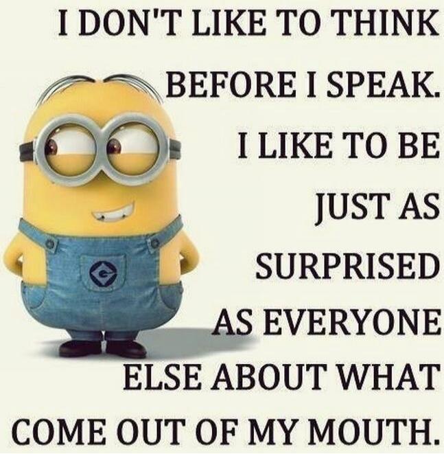 I DON'T LIKE TO THINK BEFORE I SPEAK. I LIKE TO BE JUST AS SURPRISED AS EVERYONE ELSE ABOUT WHAT COME OUT OF MY MOUTH.