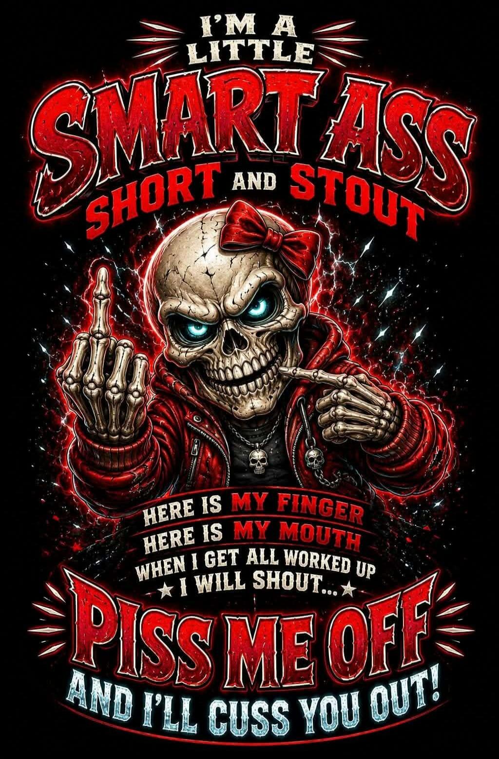 I'M A LITTLE SMARTASS SHORT AND STOUT HERE IS MY FINGER HERE IS MY MOUTH WHEN I GET ALL WORKED UP I WILL SHOUT... PISS ME OFF AND I'LL CUSS YOU OUT!