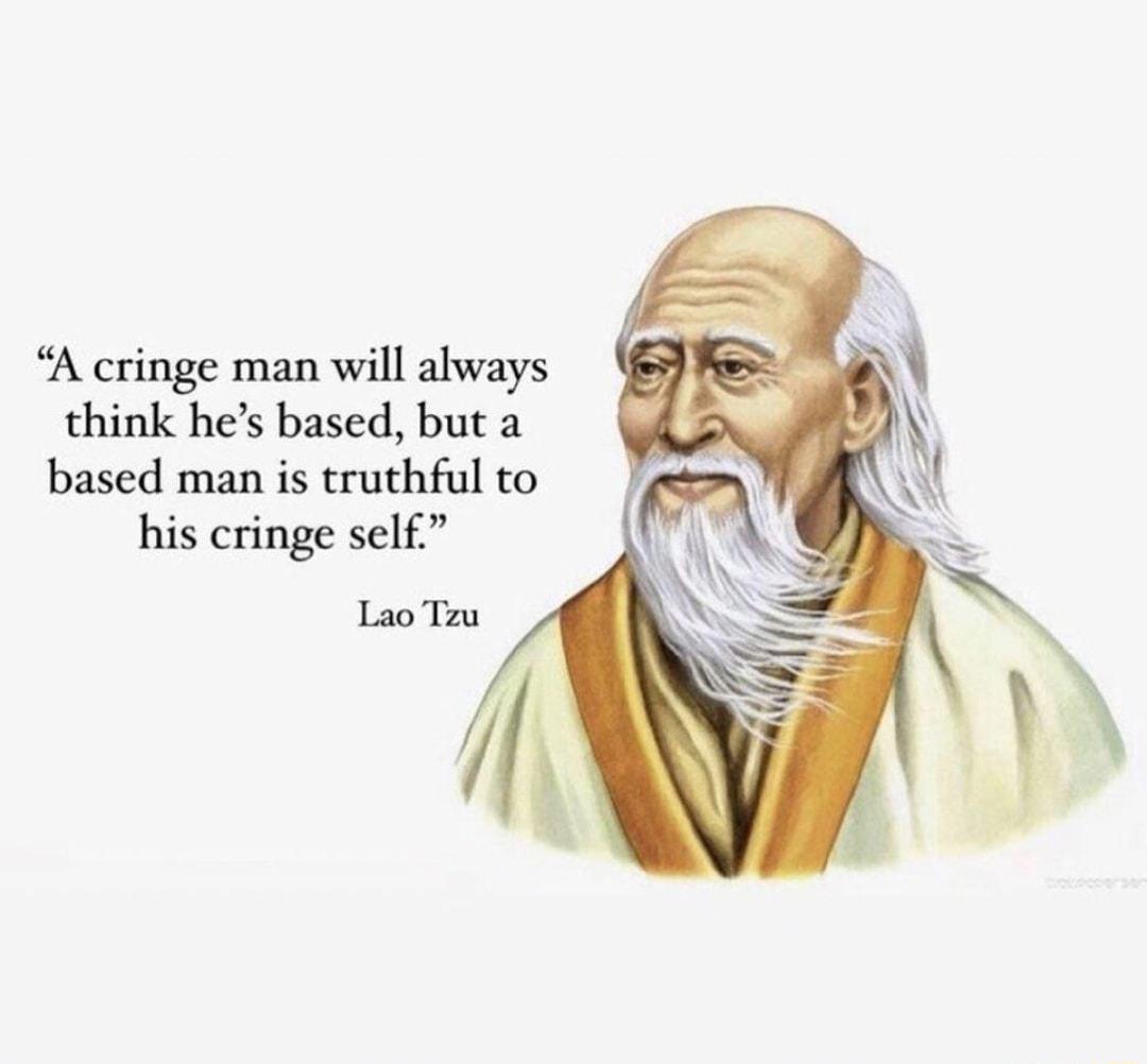 A cringe man will always think hes based but a based man is truthful to his cringe self Lao Taw