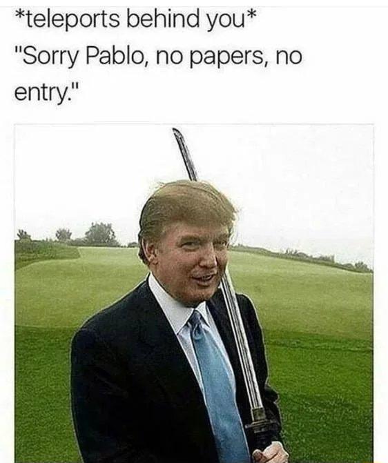 teleports behind you Sorry Pablo no papers no entry