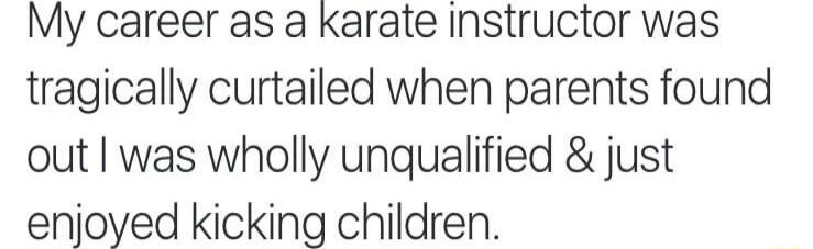 My career as a karate instructor was tragically curtailed when parents found out was wholly unqualified just enjoyed kicking children