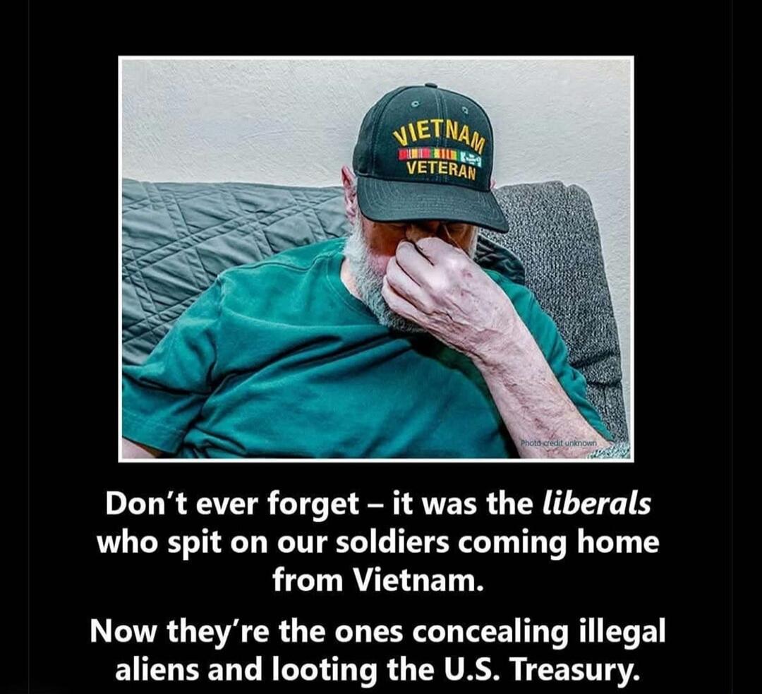 Don't ever forget – it was the liberals who spit on our soldiers coming home from Vietnam. Now they're the ones concealing illegal aliens and looting the U.S. Treasury.