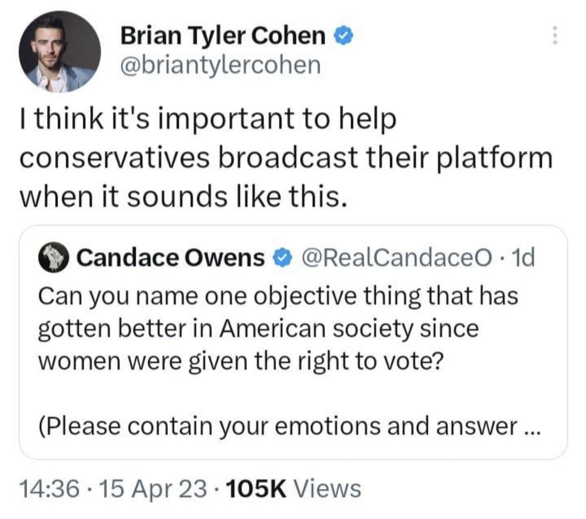 Brian Tyler Cohen briantylercohen I think its important to help conservatives broadcast their platform when it sounds like this Candace Owens RealCandaceO 1d Can you hame one objective thing that has gotten better in American society since women were given the right to vote Please contain your emotions and answer 1436 15 Apr 23 105K Views