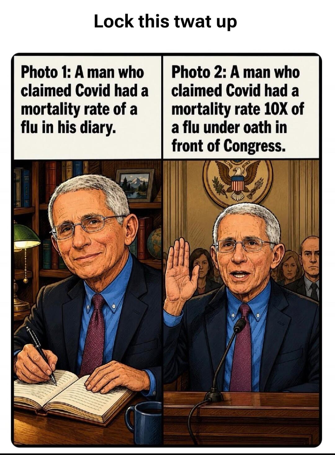 Lock this twat up. Photo 1: A man who claimed Covid had a mortality rate of a flu in his diary. Photo 2: A man who claimed Covid had a mortality rate 10X of a flu under oath in front of Congress.