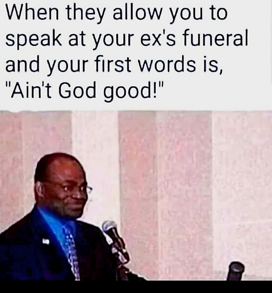 When they allow you to speak at your ex's funeral and your first words is, 