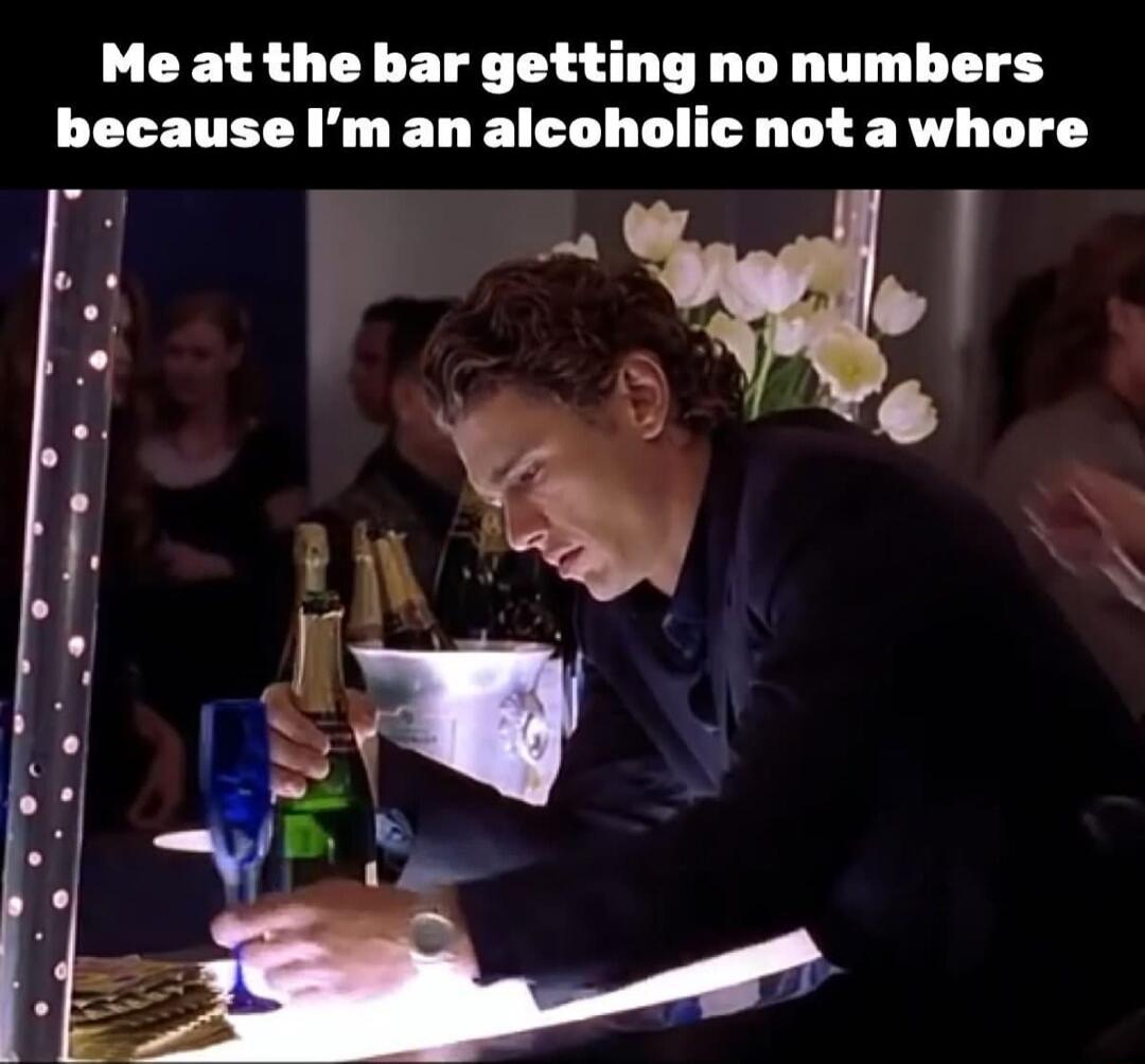 Me at the bar getting no numbers because I'm an alcoholic not a whore