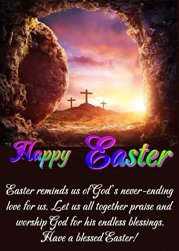 Happy Easter Easter reminds us of God's never-ending love for us. Let us all together praise and worship God for his endless blessings. Have a blessed Easter!