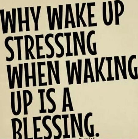 WHY WAKE UP STRESSING WHEN WAKING UP IS A BLESSING.