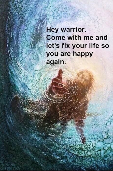 Hey warrior Come with me and lets fix your life so you are happy again