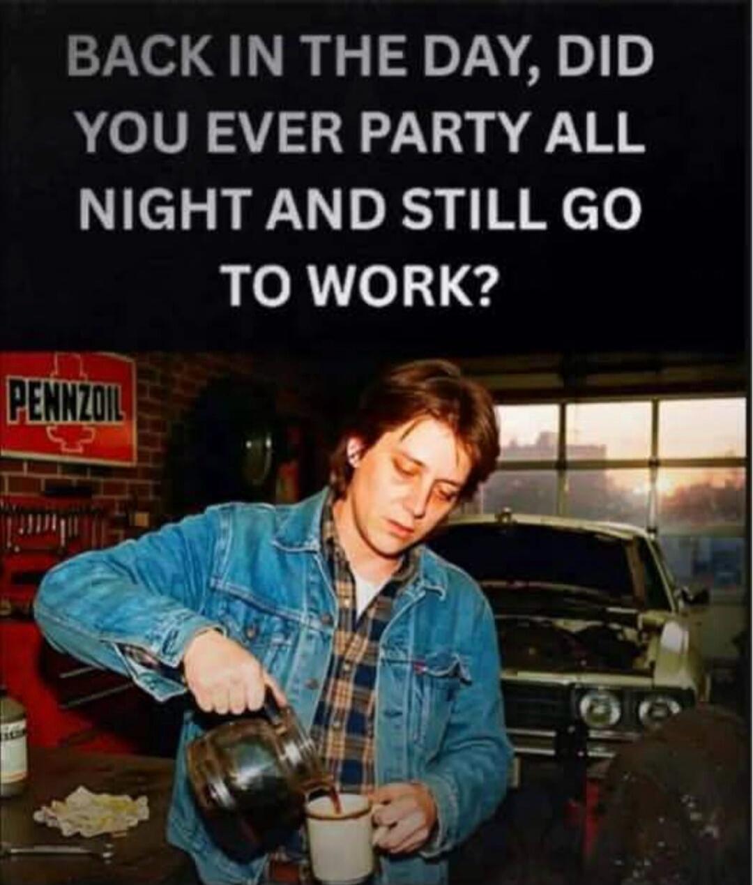 BACK IN THE DAY, DID YOU EVER PARTY ALL NIGHT AND STILL GO TO WORK?