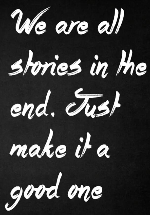 We are all stories in the end. Just make it a good one