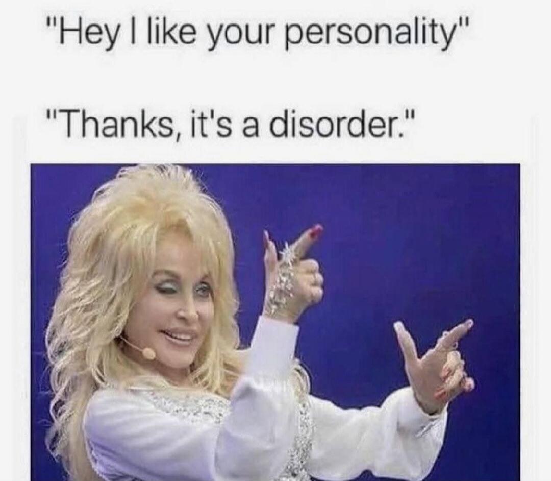 Hey I like your personality
Thanks, it's a disorder.