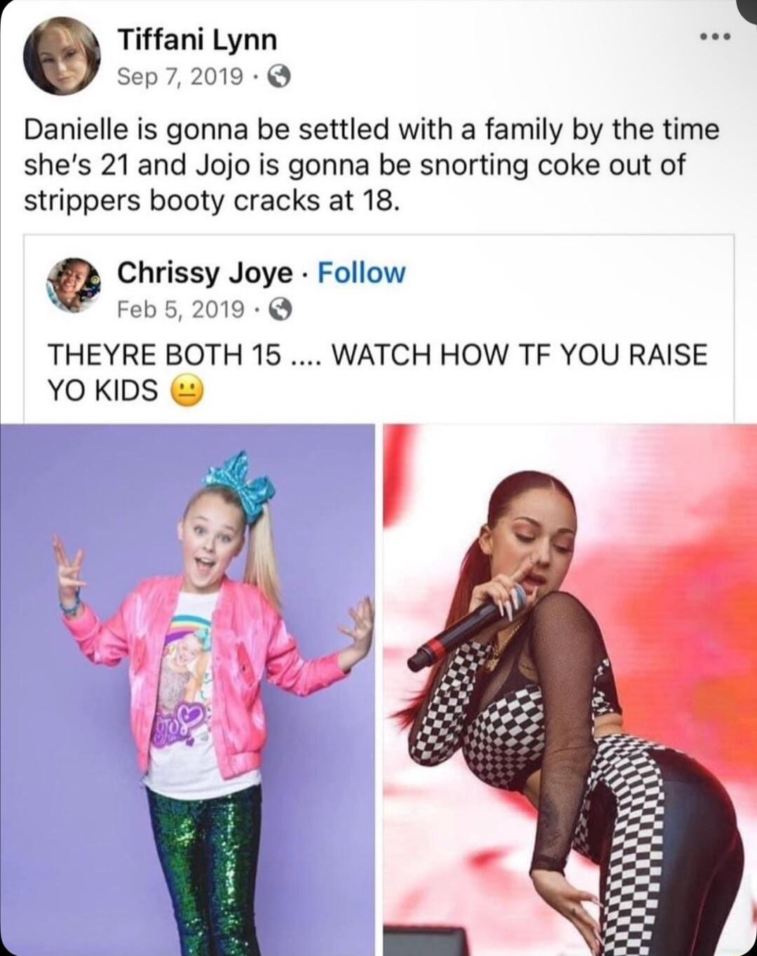 o Tiffani Lynn Sep72019 Danielle is gonna be settled with a family by the time shes 21 and Jojo is gonna be snorting coke out of strippers booty cracks at 18 Chrissy Joye Follow Feb52019 THEYRE BOTH 15 WATCH HOW TF YOU RAISE YOKIDS